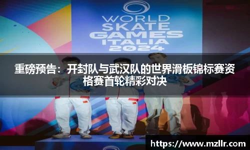 重磅预告：开封队与武汉队的世界滑板锦标赛资格赛首轮精彩对决