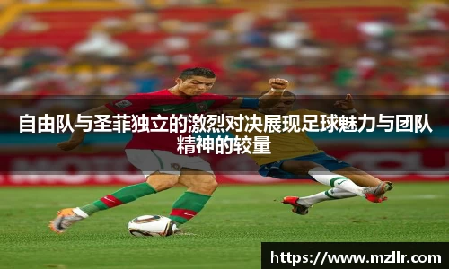 自由队与圣菲独立的激烈对决展现足球魅力与团队精神的较量